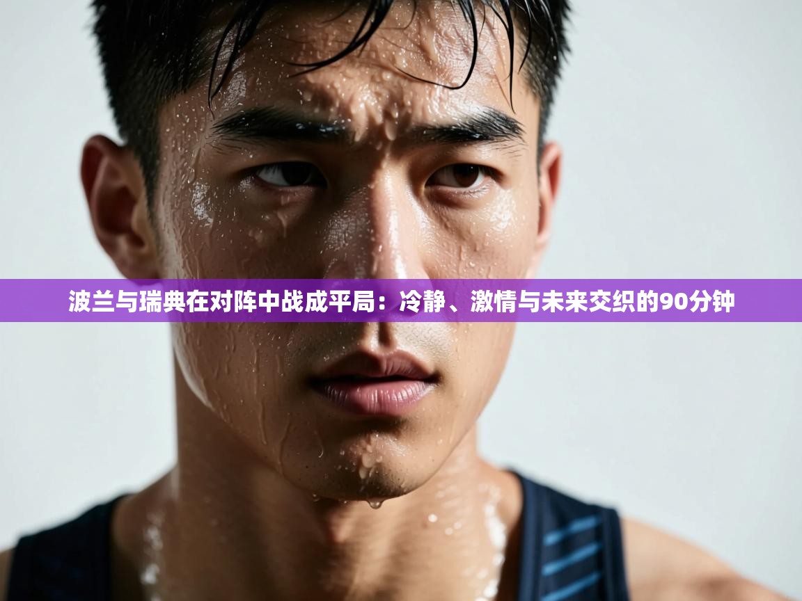 波兰与瑞典在对阵中战成平局：冷静、激情与未来交织的90分钟